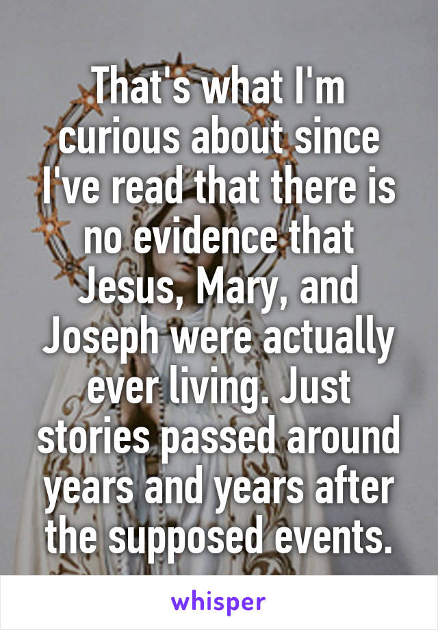 That's what I'm curious about since I've read that there is no evidence that Jesus, Mary, and Joseph were actually ever living. Just stories passed around years and years after the supposed events.