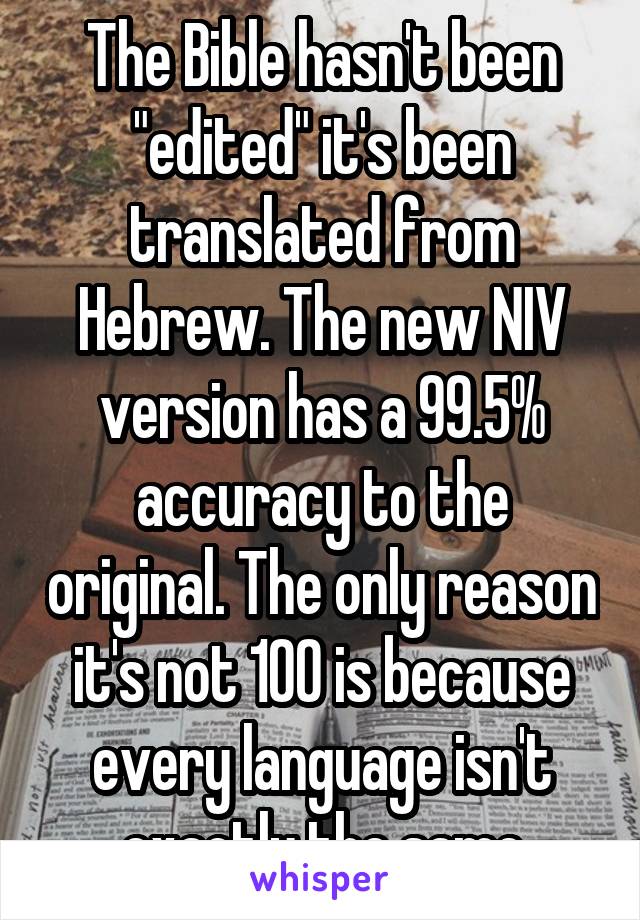 The Bible hasn't been "edited" it's been translated from Hebrew. The new NIV version has a 99.5% accuracy to the original. The only reason it's not 100 is because every language isn't exactly the same