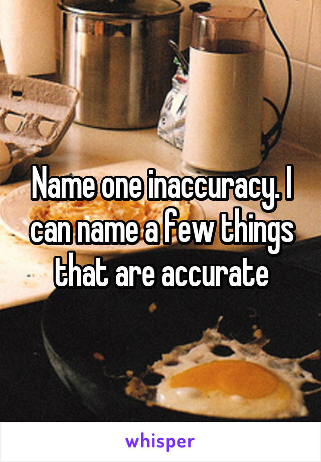 Name one inaccuracy. I can name a few things that are accurate