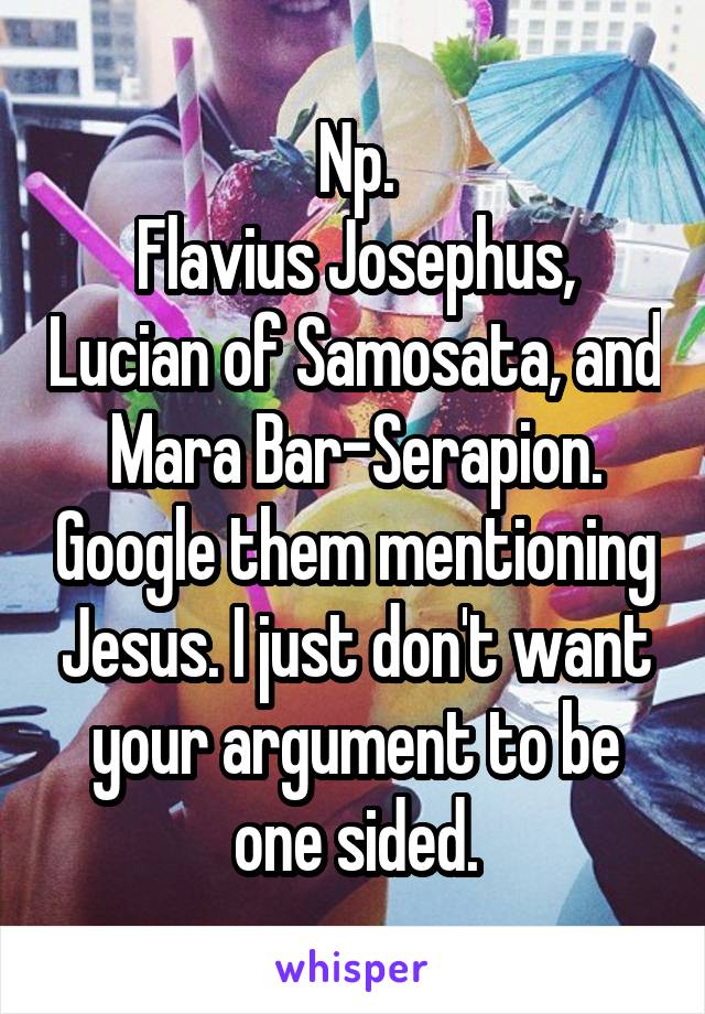 Np.
Flavius Josephus, Lucian of Samosata, and Mara Bar-Serapion. Google them mentioning Jesus. I just don't want your argument to be one sided.