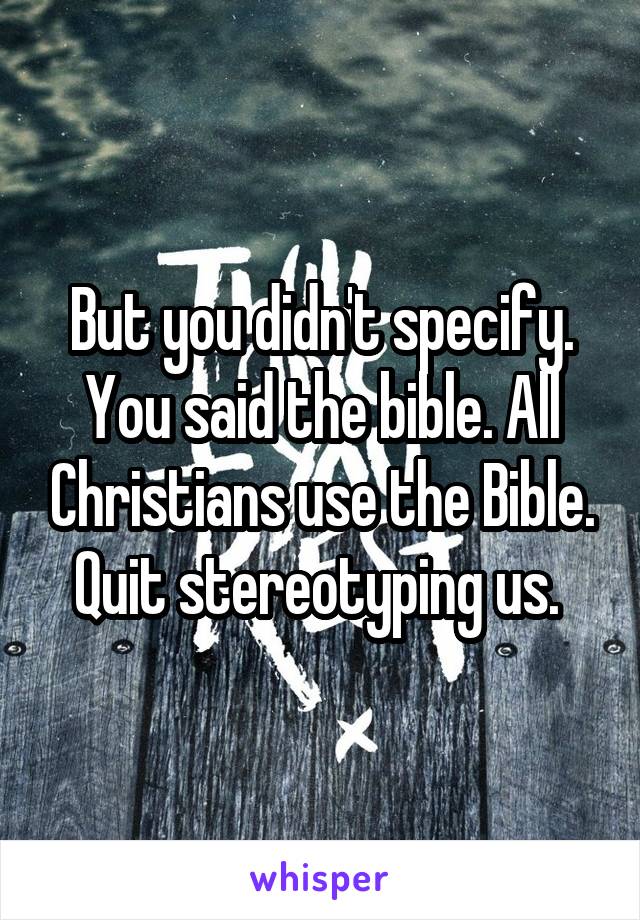 But you didn't specify. You said the bible. All Christians use the Bible. Quit stereotyping us. 