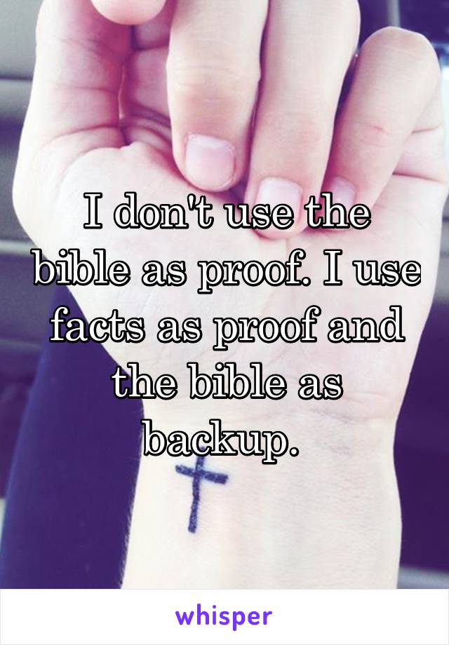 I don't use the bible as proof. I use facts as proof and the bible as backup. 