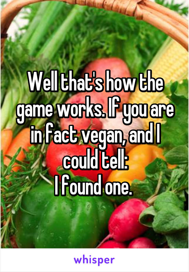 Well that's how the game works. If you are in fact vegan, and I could tell:
I found one. 