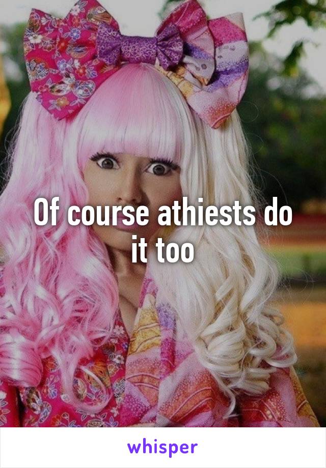 Of course athiests do it too