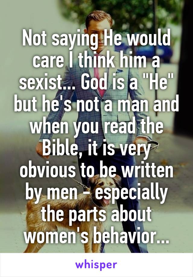 Not saying He would care I think him a sexist... God is a "He" but he's not a man and when you read the Bible, it is very obvious to be written by men - especially the parts about women's behavior...