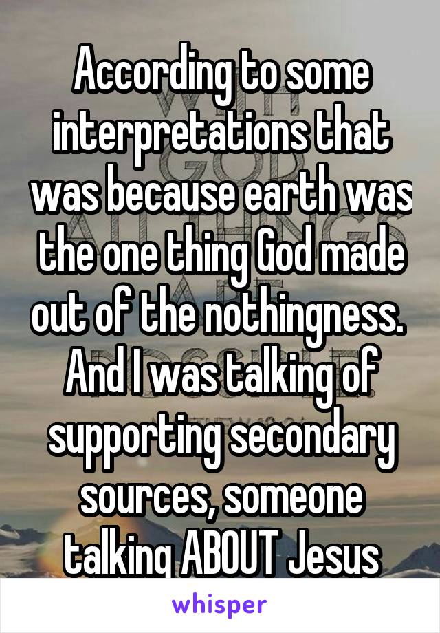 According to some interpretations that was because earth was the one thing God made out of the nothingness. 
And I was talking of supporting secondary sources, someone talking ABOUT Jesus