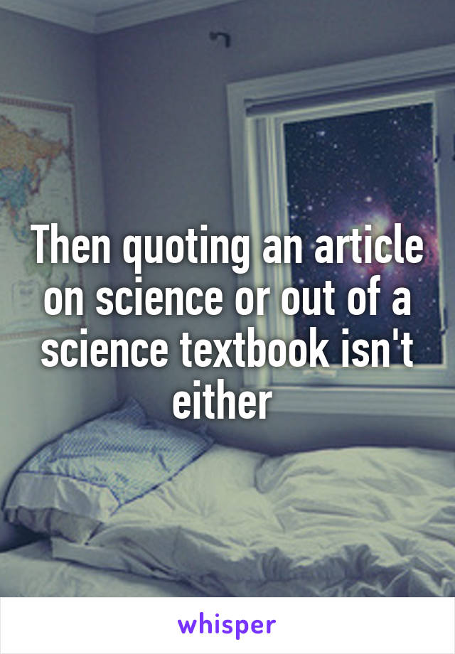 Then quoting an article on science or out of a science textbook isn't either 