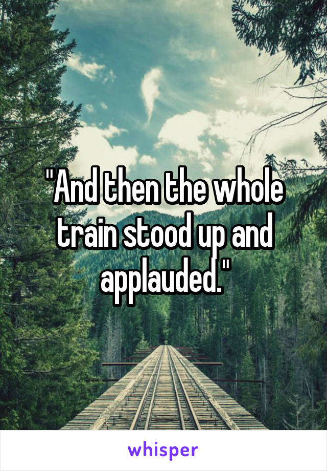 "And then the whole train stood up and applauded."