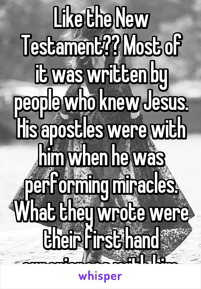 Like the New Testament?? Most of it was written by people who knew Jesus. His apostles were with him when he was performing miracles. What they wrote were their first hand experiences with him.