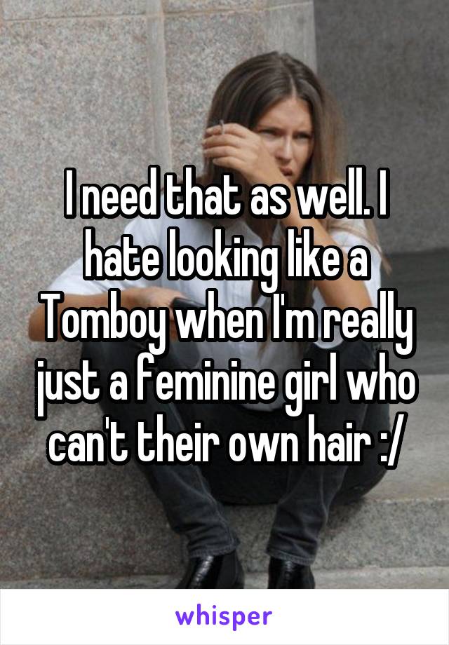 I need that as well. I hate looking like a Tomboy when I'm really just a feminine girl who can't their own hair :/