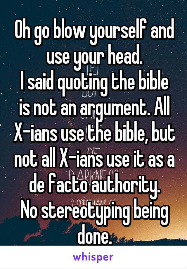 Oh go blow yourself and use your head.
I said quoting the bible is not an argument. All X-ians use the bible, but not all X-ians use it as a de facto authority.
No stereotyping being done.