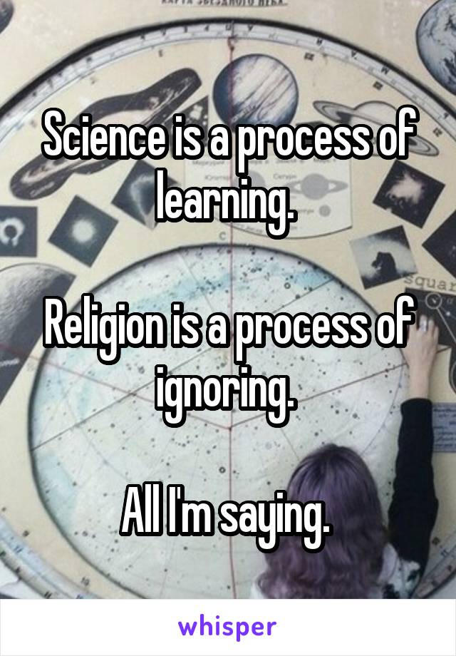 Science is a process of learning. 

Religion is a process of ignoring. 

All I'm saying. 