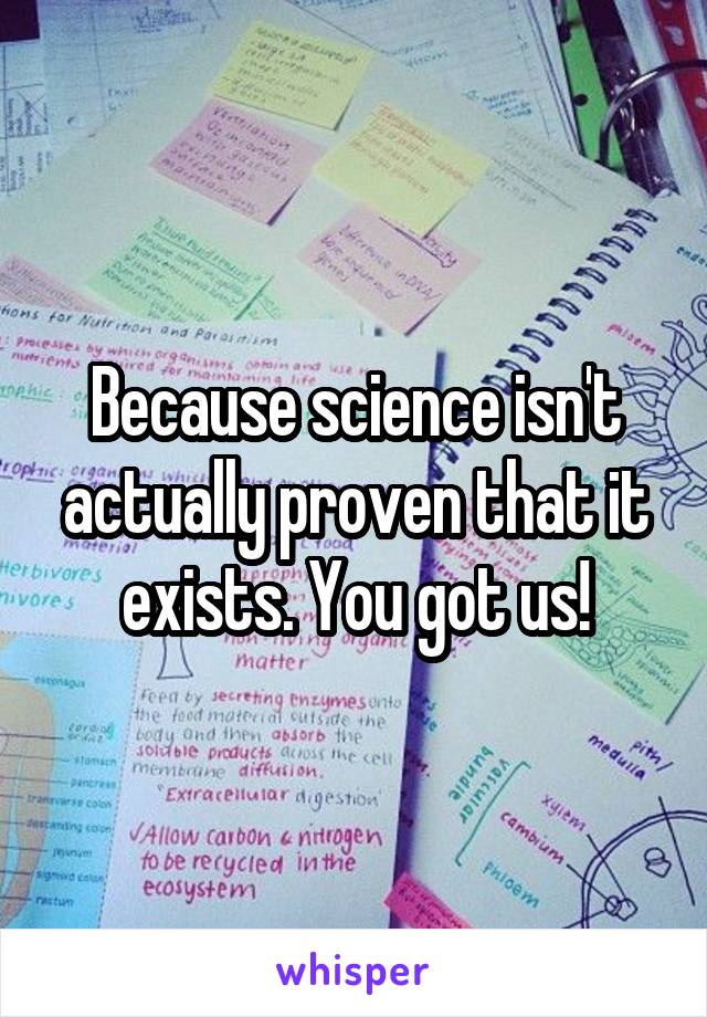 Because science isn't actually proven that it exists. You got us!