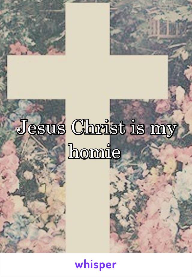 Jesus Christ is my homie 