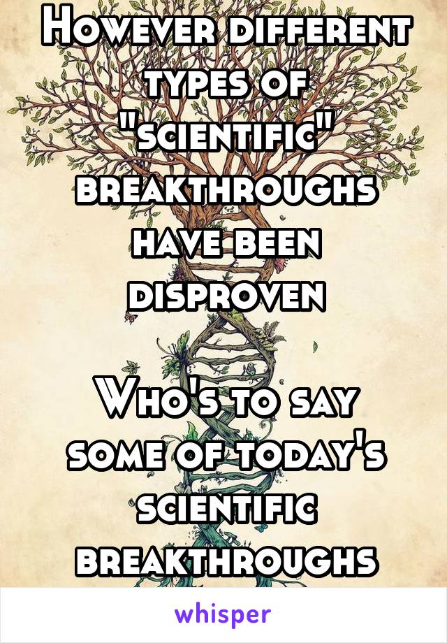 However different types of "scientific" breakthroughs have been disproven

Who's to say some of today's scientific breakthroughs won't be? 