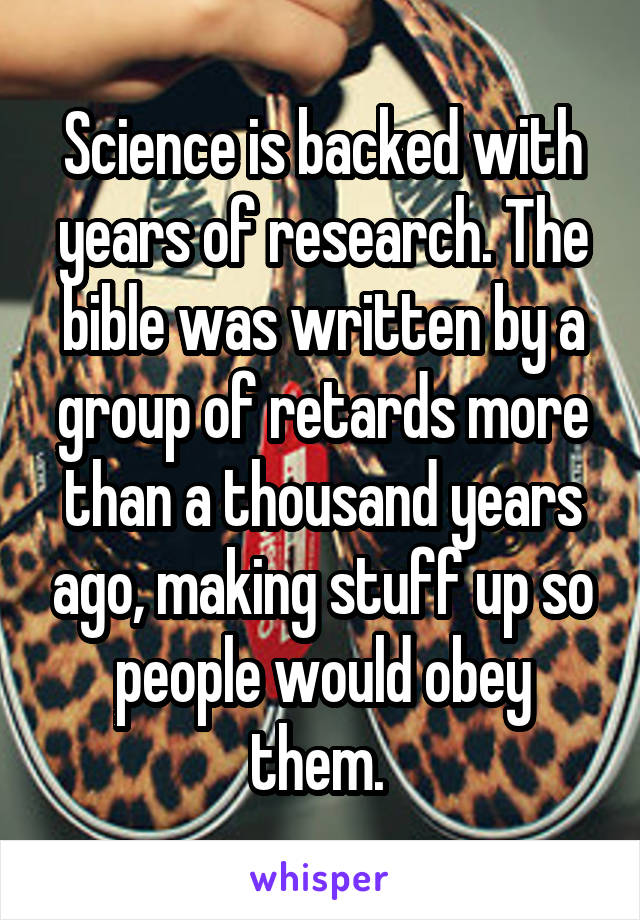 Science is backed with years of research. The bible was written by a group of retards more than a thousand years ago, making stuff up so people would obey them. 