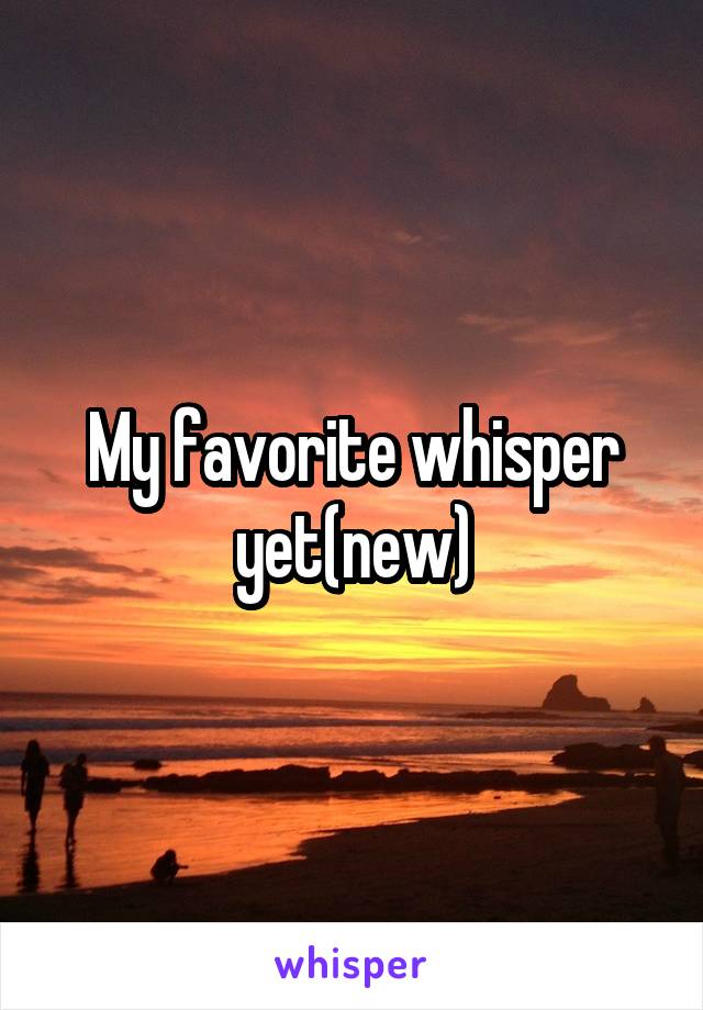 My favorite whisper yet(new)