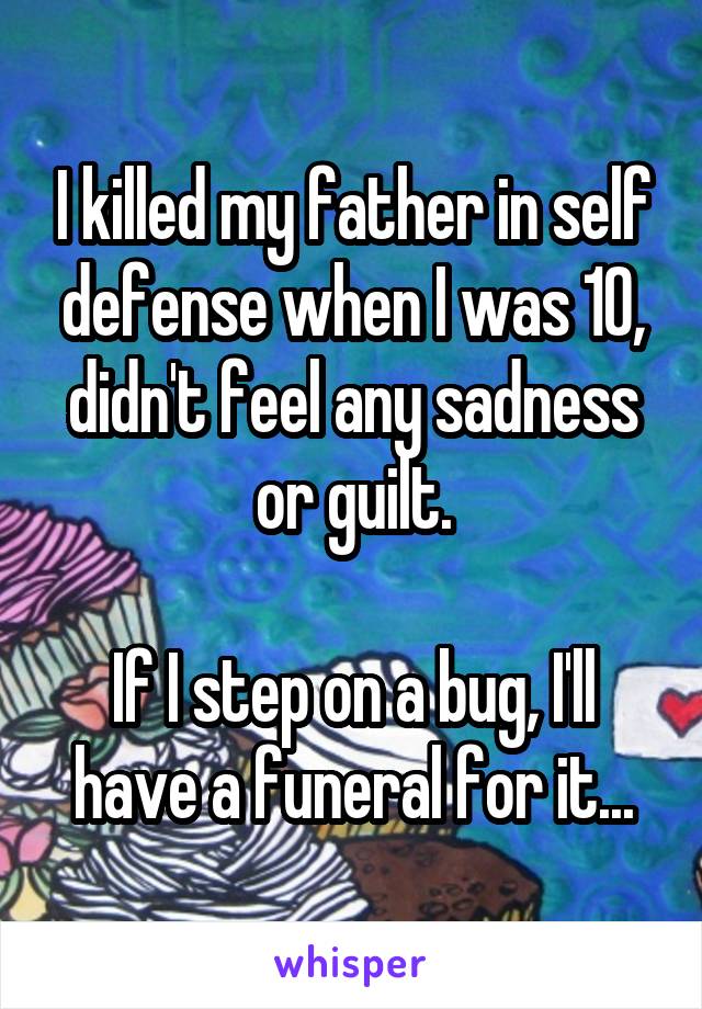 I killed my father in self defense when I was 10, didn't feel any sadness or guilt.

If I step on a bug, I'll have a funeral for it...