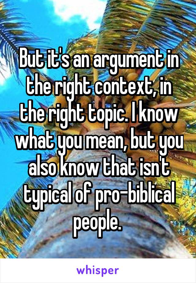 But it's an argument in the right context, in the right topic. I know what you mean, but you also know that isn't typical of pro-biblical people. 