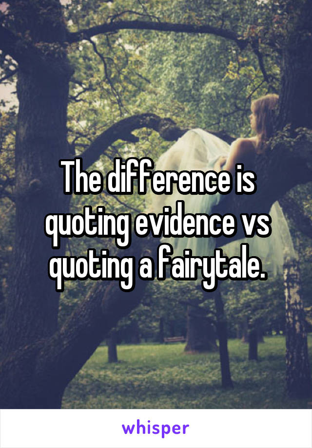 The difference is quoting evidence vs quoting a fairytale.