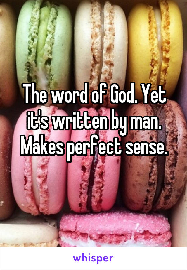 The word of God. Yet it's written by man. Makes perfect sense.
