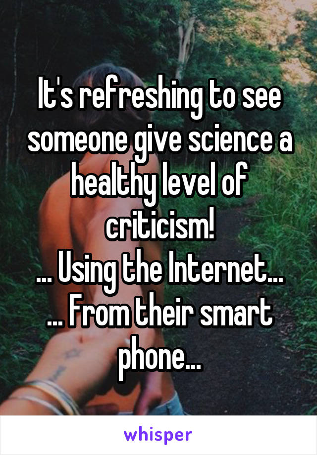 It's refreshing to see someone give science a healthy level of criticism!
... Using the Internet...
... From their smart phone...