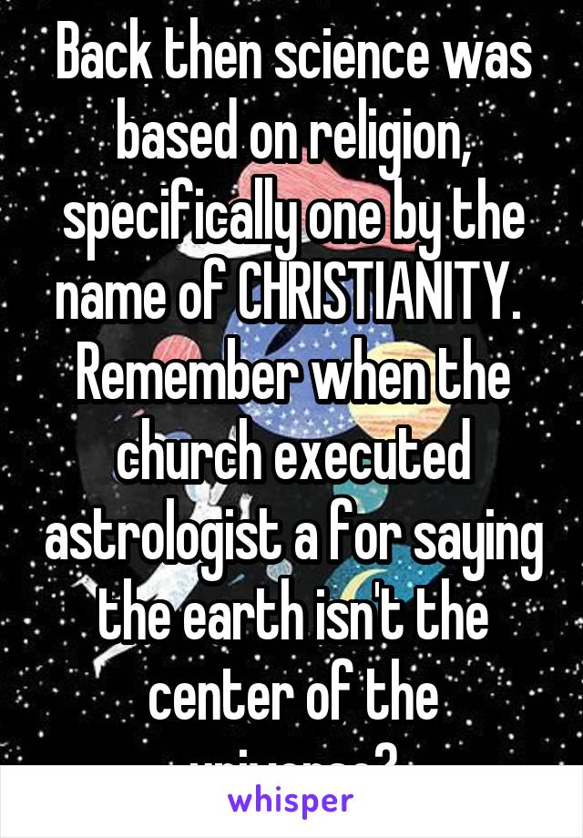 Back then science was based on religion, specifically one by the name of CHRISTIANITY. 
Remember when the church executed astrologist a for saying the earth isn't the center of the universe?