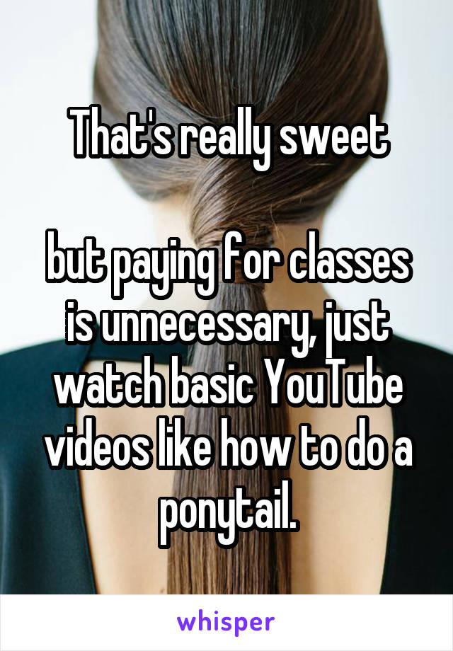 That's really sweet

but paying for classes is unnecessary, just watch basic YouTube videos like how to do a ponytail.