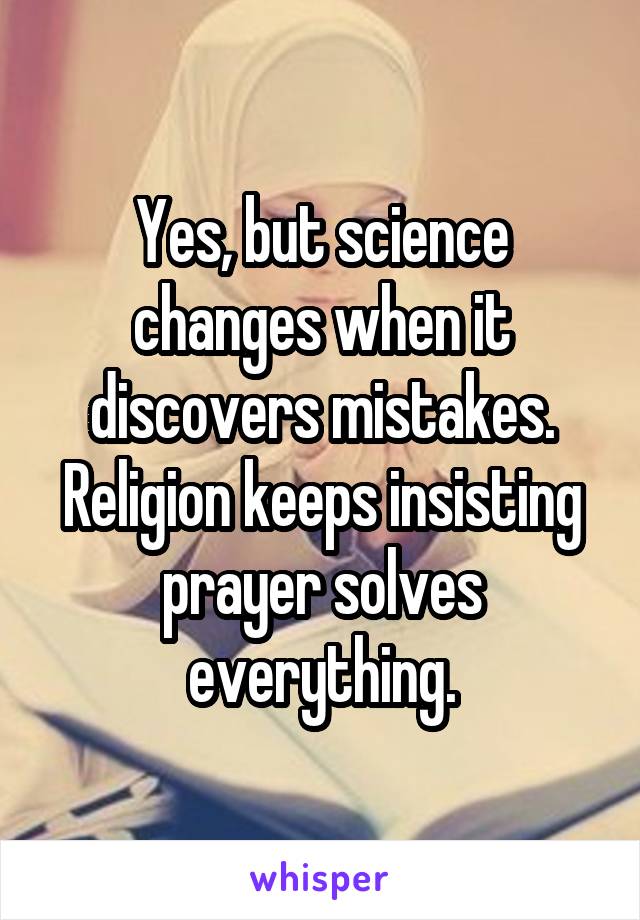 Yes, but science changes when it discovers mistakes. Religion keeps insisting prayer solves everything.