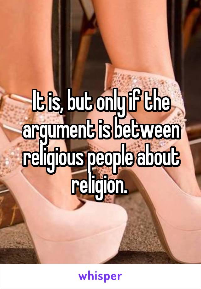 It is, but only if the argument is between religious people about religion. 