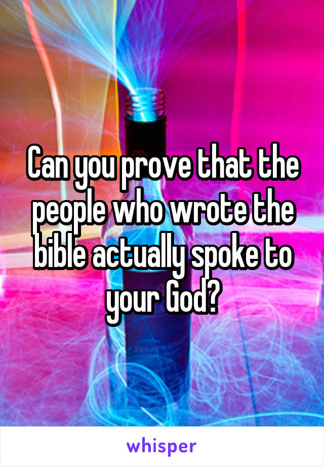 Can you prove that the people who wrote the bible actually spoke to your God?