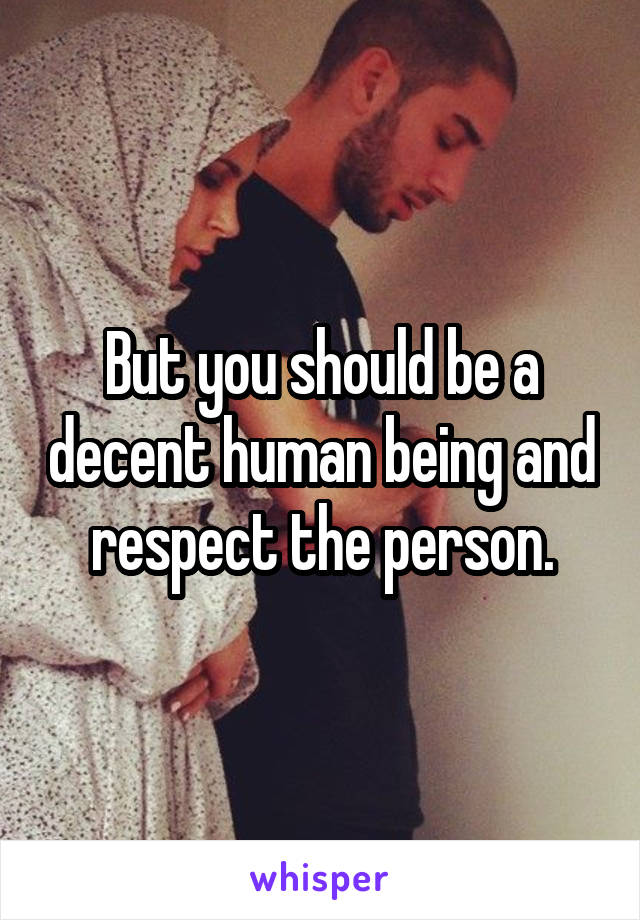 But you should be a decent human being and respect the person.