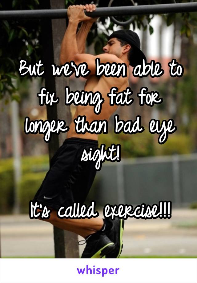 But we've been able to fix being fat for longer than bad eye sight!

It's called exercise!!!