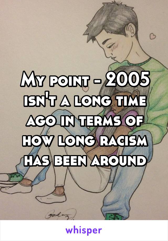 My point - 2005 isn't a long time ago in terms of how long racism has been around