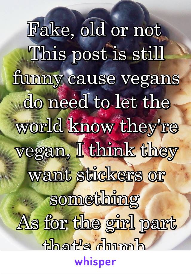 Fake, old or not 
This post is still funny cause vegans do need to let the world know they're vegan, I think they want stickers or something 
As for the girl part that's dumb 