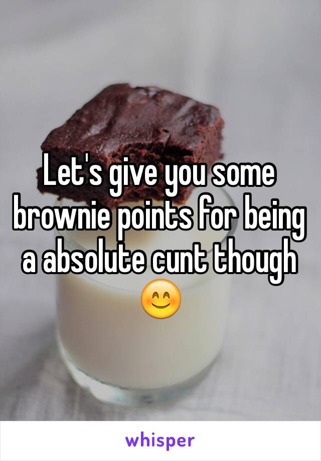 Let's give you some brownie points for being a absolute cunt though 😊