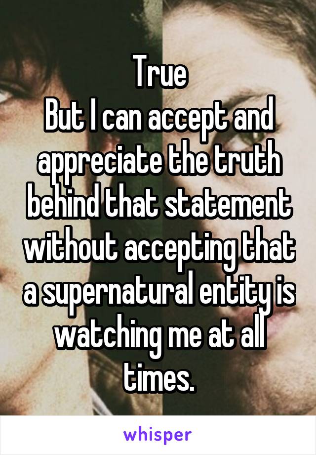 True
But I can accept and appreciate the truth behind that statement without accepting that a supernatural entity is watching me at all times.