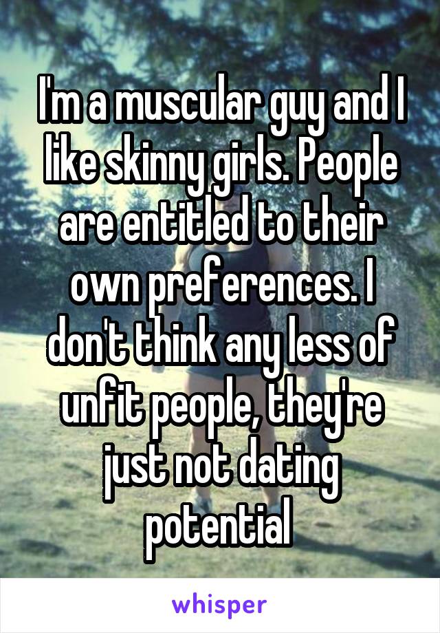 I'm a muscular guy and I like skinny girls. People are entitled to their own preferences. I don't think any less of unfit people, they're just not dating potential 
