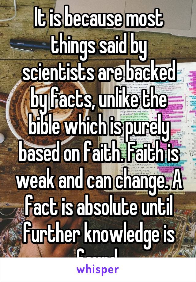 It is because most things said by scientists are backed by facts, unlike the bible which is purely based on faith. Faith is weak and can change. A fact is absolute until further knowledge is found.