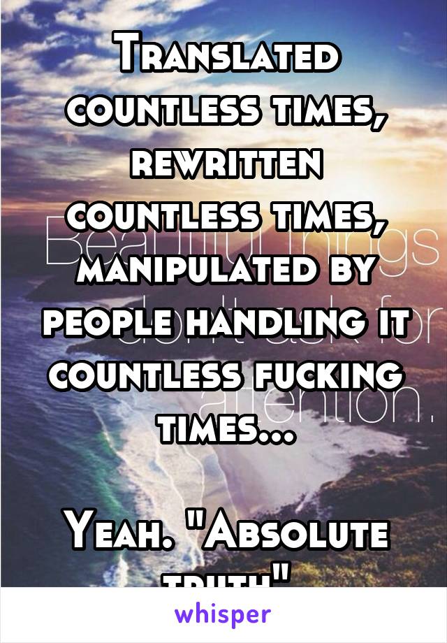 Translated countless times, rewritten countless times, manipulated by people handling it countless fucking times...

Yeah. "Absolute truth"