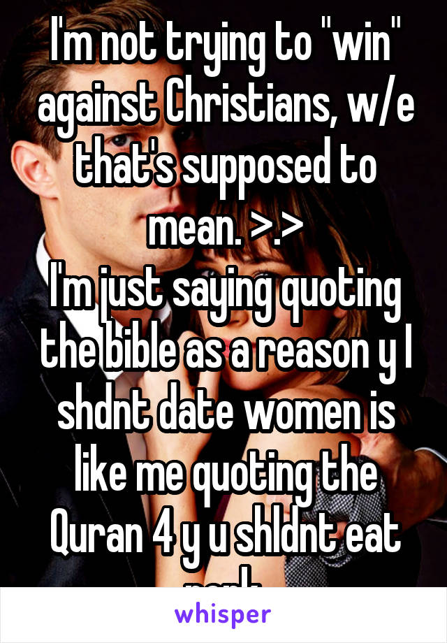 I'm not trying to "win" against Christians, w/e that's supposed to mean. >.>
I'm just saying quoting the bible as a reason y I shdnt date women is like me quoting the Quran 4 y u shldnt eat pork.