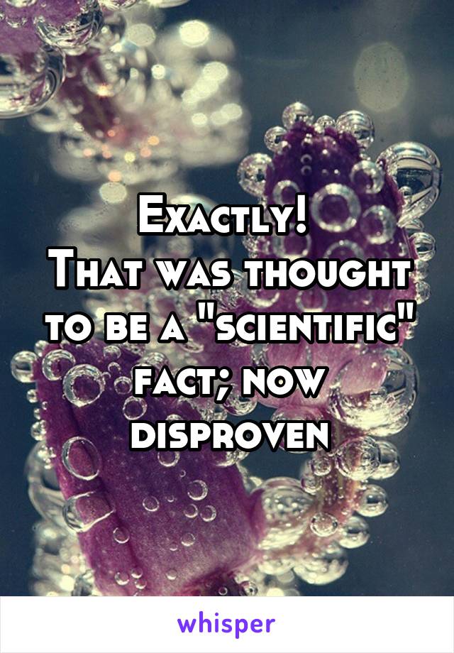 Exactly! 
That was thought to be a "scientific" fact; now disproven