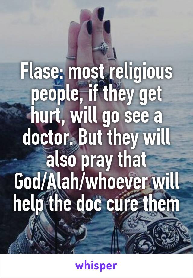 Flase: most religious people, if they get hurt, will go see a doctor. But they will also pray that God/Alah/whoever will help the doc cure them