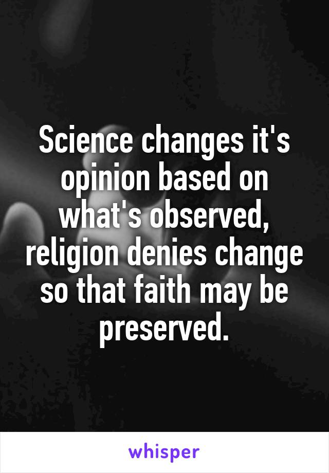 Science changes it's opinion based on what's observed, religion denies change so that faith may be preserved.