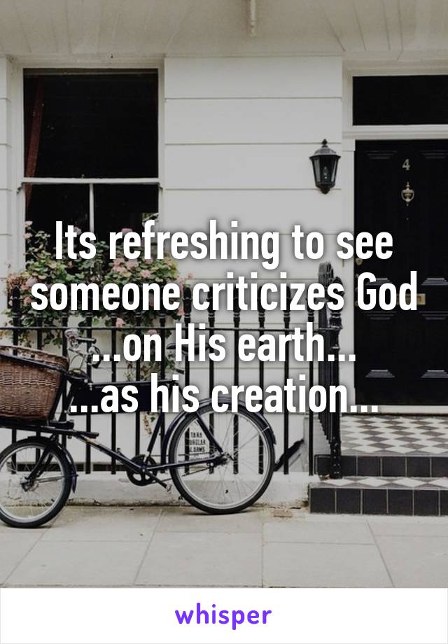 Its refreshing to see someone criticizes God
...on His earth...
...as his creation...