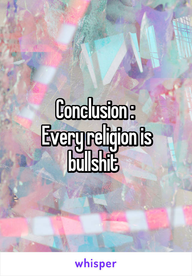 Conclusion : 
Every religion is bullshit  