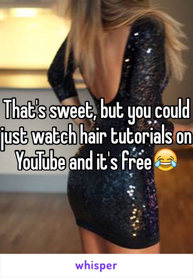 That's sweet, but you could just watch hair tutorials on YouTube and it's free😂