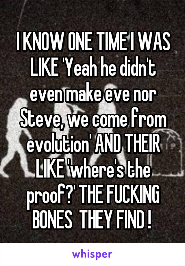 I KNOW ONE TIME I WAS LIKE 'Yeah he didn't even make eve nor Steve, we come from evolution' AND THEIR LIKE 'where's the proof?' THE FUCKING BONES  THEY FIND ! 