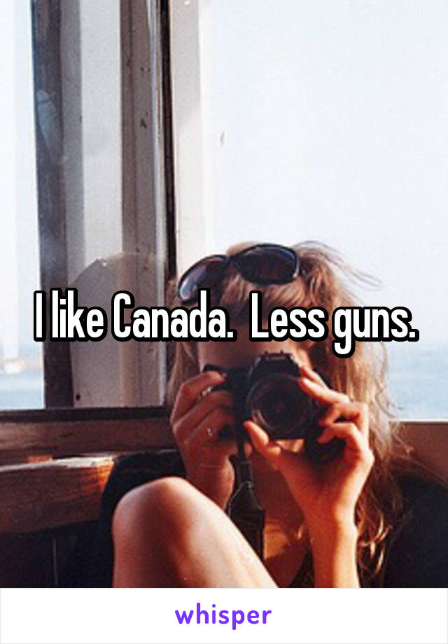 I like Canada.  Less guns.