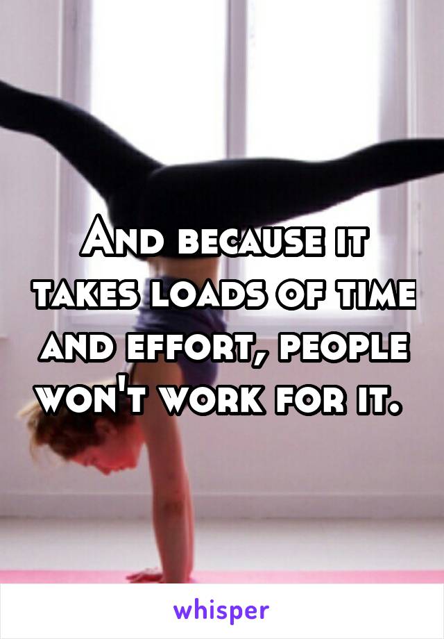 And because it takes loads of time and effort, people won't work for it. 